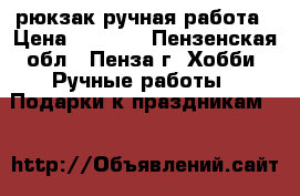 рюкзак ручная работа › Цена ­ 1 200 - Пензенская обл., Пенза г. Хобби. Ручные работы » Подарки к праздникам   